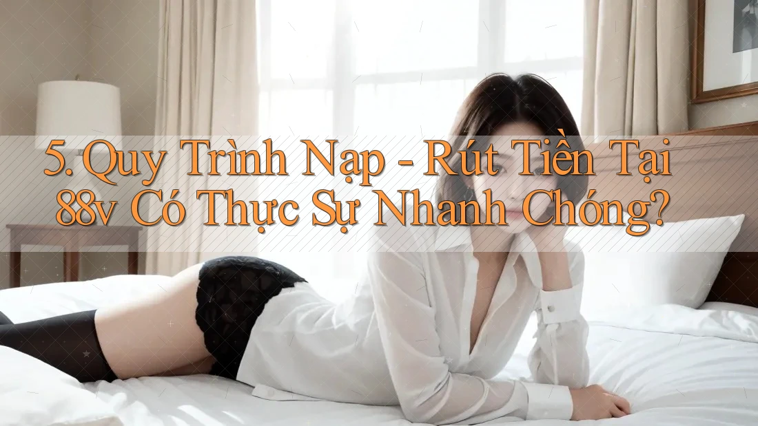 5. Quy Trình Nạp - Rút Tiền Tại 88v Có Thực Sự Nhanh Chóng? 5. Quy Trình Nạp - Rút Tiền Tại 88v Có Thực Sự Nhanh Chóng?
