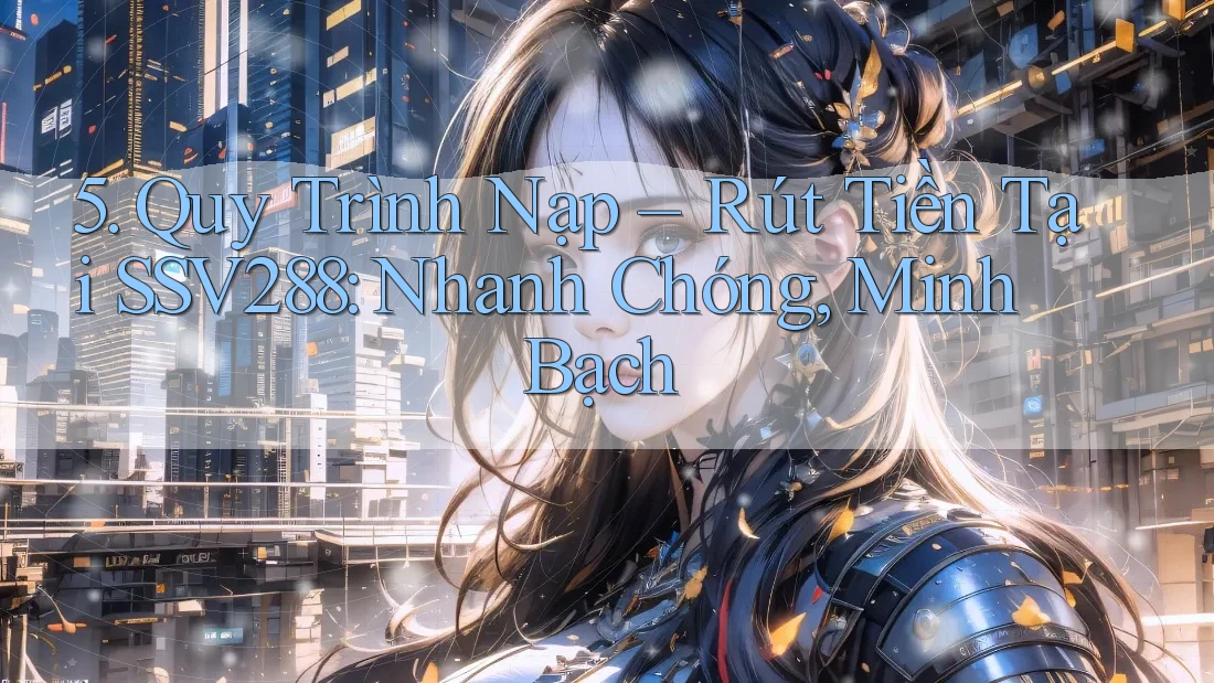 5. Quy Trình Nạp – Rút Tiền Tại SSV288: Nhanh Chóng, Minh Bạch 5. Quy Trình Nạp – Rút Tiền Tại SSV288: Nhanh Chóng, Minh Bạch