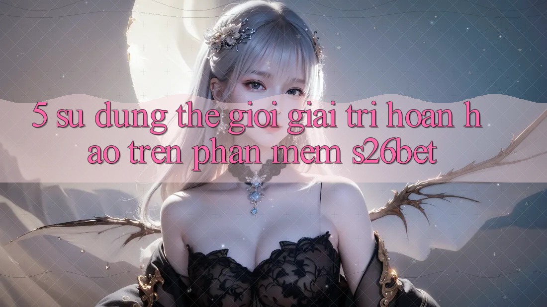 5. Sử dụng Thế Giới Giải Trí Hoàn hảo Trên Phần mềm S26bet