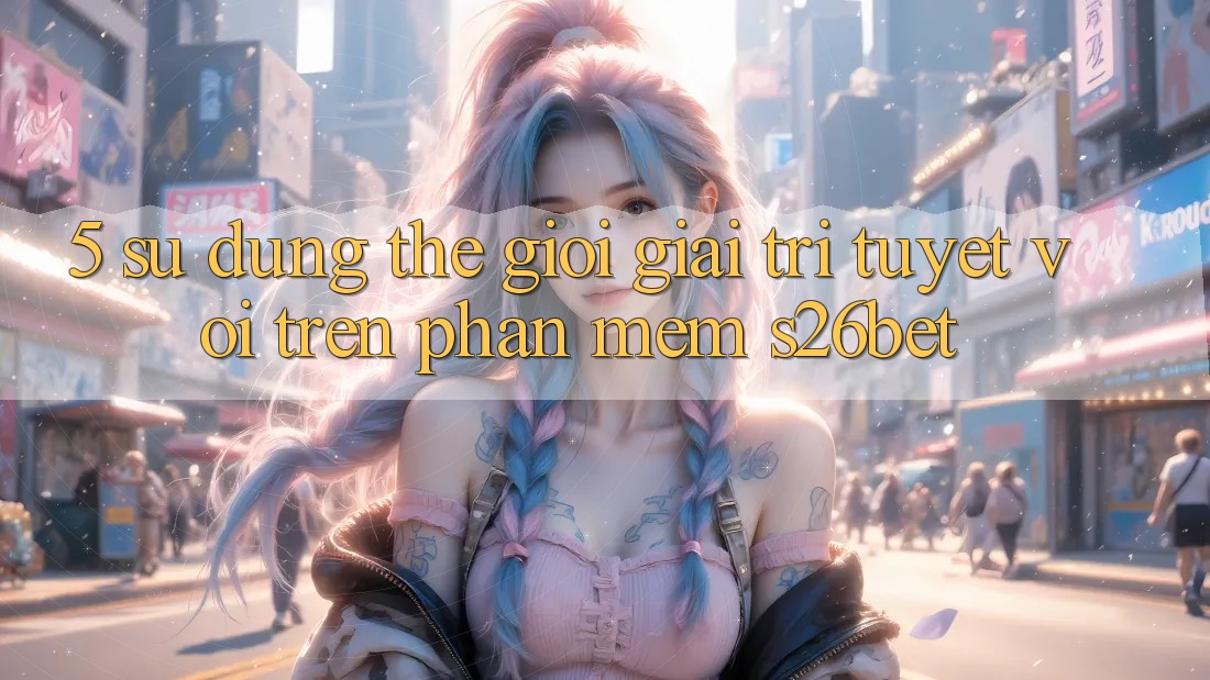 5. Sử dụng Thế Giới Giải Trí Tuyệt vời Trên Phần mềm S26bet