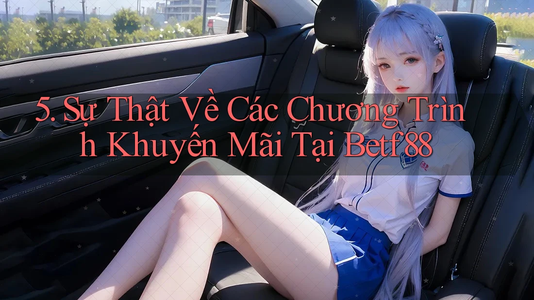 5. Sự Thật Về Các Chương Trình Khuyến Mãi Tại Betf88 5. Sự Thật Về Các Chương Trình Khuyến Mãi Tại Betf88