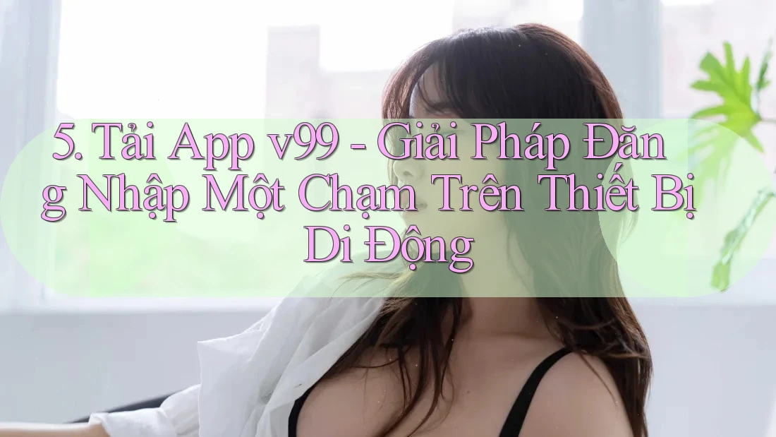 5. Tải App v99 - Giải Pháp Đăng Nhập Một Chạm Trên Thiết Bị Di Động 5. Tải App v99 - Giải Pháp Đăng Nhập Một Chạm Trên Thiết Bị Di Động