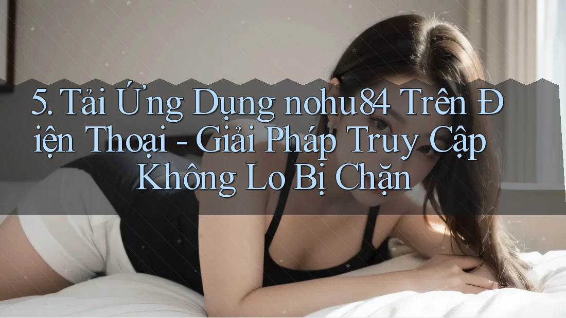 5. Tải Ứng Dụng nohu84 Trên Điện Thoại - Giải Pháp Truy Cập Không Lo Bị Chặn 5. Tải Ứng Dụng nohu84 Trên Điện Thoại - Giải Pháp Truy Cập Không Lo Bị Chặn