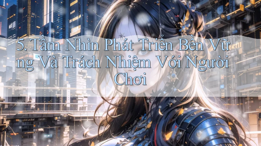 5. Tầm Nhìn Phát Triển Bền Vững Và Trách Nhiệm Với Người Chơi 5. Tầm Nhìn Phát Triển Bền Vững Và Trách Nhiệm Với Người Chơi