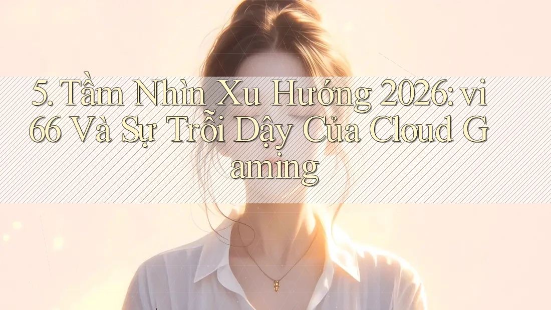 5. Tầm Nhìn Xu Hướng 2026: vi66 Và Sự Trỗi Dậy Của Cloud Gaming