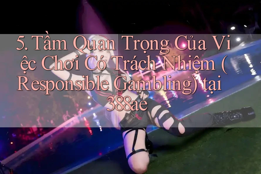 5. Tầm Quan Trọng Của Việc Chơi Có Trách Nhiệm (Responsible Gambling) tại 388ae 5. Tầm Quan Trọng Của Việc Chơi Có Trách Nhiệm (Responsible Gambling) tại 388ae