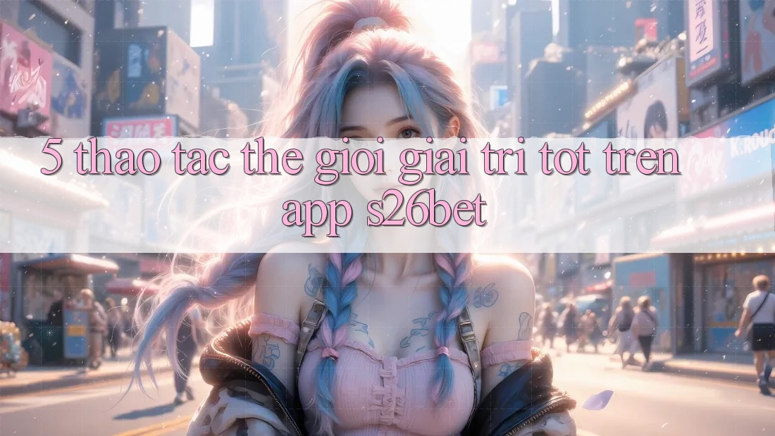 5. Thao tác Thế Giới Giải Trí Tốt Trên App S26bet 5. Thao tác Thế Giới Giải Trí Tốt Trên App S26bet