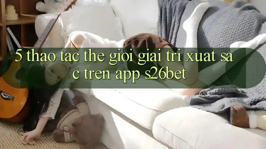 5. Thao tác Thế Giới Giải Trí Xuất sắc Trên App S26bet 5. Thao tác Thế Giới Giải Trí Xuất sắc Trên App S26bet
