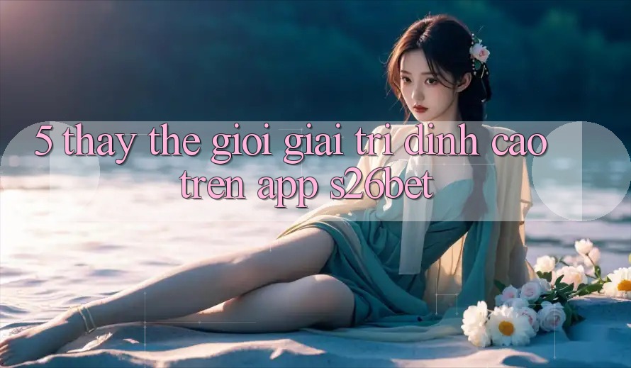 5. Thấy Thế Giới Giải Trí Đỉnh Cao Trên App S26bet