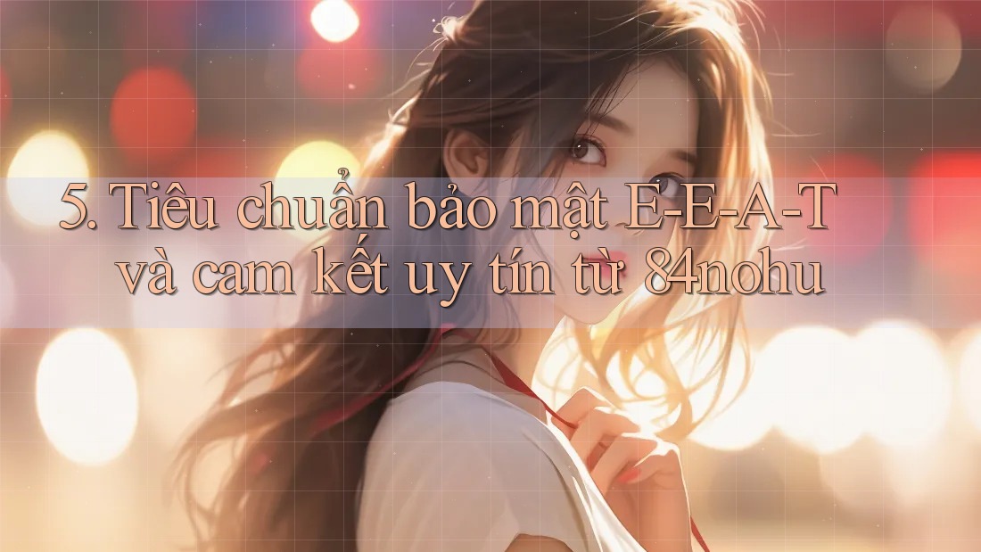 5. Tiêu chuẩn bảo mật E-E-A-T và cam kết uy tín từ 84nohu