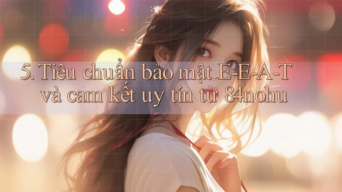 5. Tiêu chuẩn bảo mật E-E-A-T và cam kết uy tín từ 84nohu
