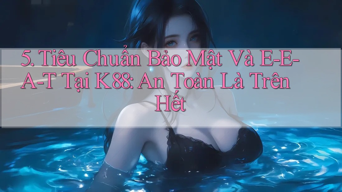 5. Tiêu Chuẩn Bảo Mật Và E-E-A-T Tại K88: An Toàn Là Trên Hết
