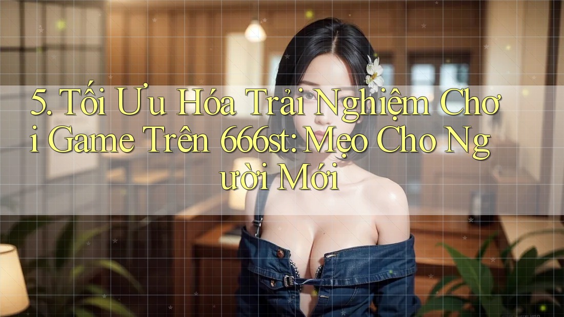 5. Tối Ưu Hóa Trải Nghiệm Chơi Game Trên 666st: Mẹo Cho Người Mới 5. Tối Ưu Hóa Trải Nghiệm Chơi Game Trên 666st: Mẹo Cho Người Mới