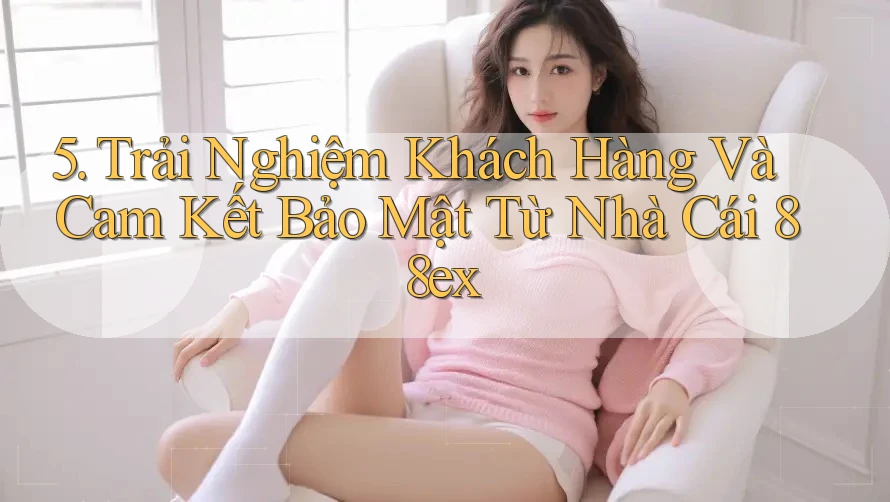 5. Trải Nghiệm Khách Hàng Và Cam Kết Bảo Mật Từ Nhà Cái 88ex 5. Trải Nghiệm Khách Hàng Và Cam Kết Bảo Mật Từ Nhà Cái 88ex