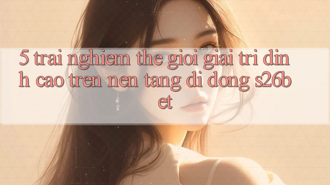 5. Trải nghiệm Thế Giới Giải Trí Đỉnh cao Trên Nền tảng di động S26bet