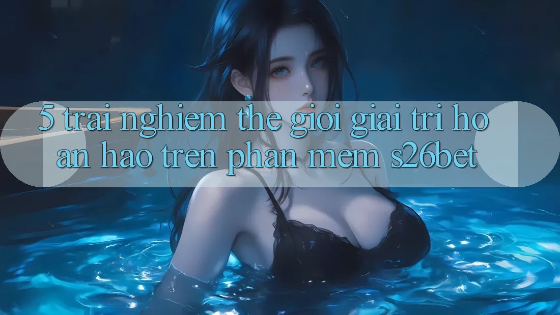 5. Trải nghiệm Thế Giới Giải Trí Hoàn hảo Trên Phần mềm S26bet