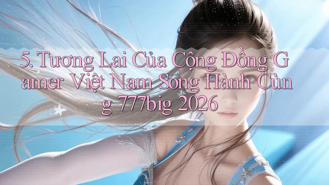 5. Tương Lai Của Cộng Đồng Gamer Việt Nam Song Hành Cùng 777big 2026
