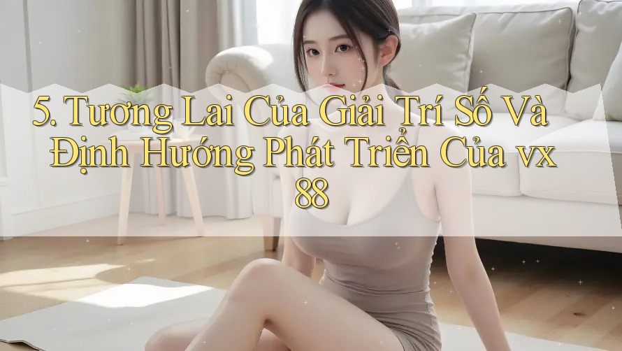 5. Tương Lai Của Giải Trí Số Và Định Hướng Phát Triển Của vx88 5. Tương Lai Của Giải Trí Số Và Định Hướng Phát Triển Của vx88
