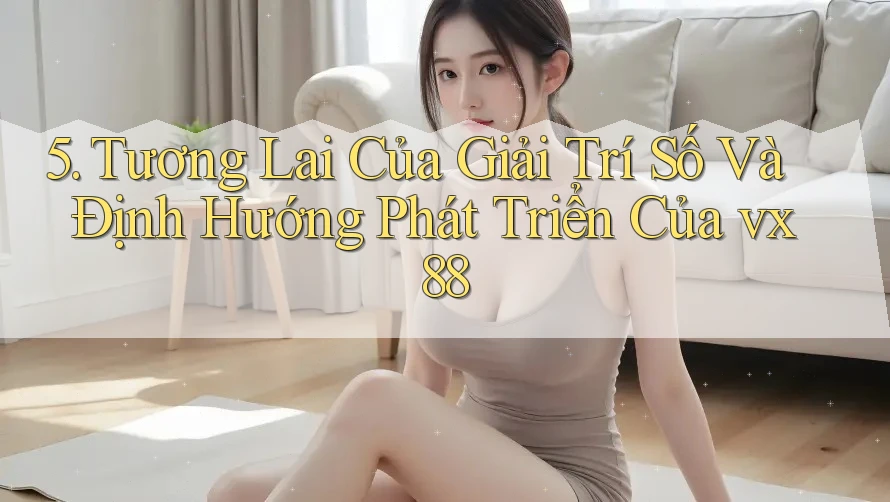5. Tương Lai Của Giải Trí Số Và Định Hướng Phát Triển Của vx88
