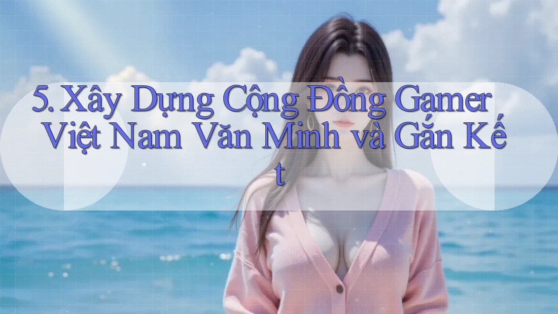 5. Xây Dựng Cộng Đồng Gamer Việt Nam Văn Minh và Gắn Kết 5. Xây Dựng Cộng Đồng Gamer Việt Nam Văn Minh và Gắn Kết
