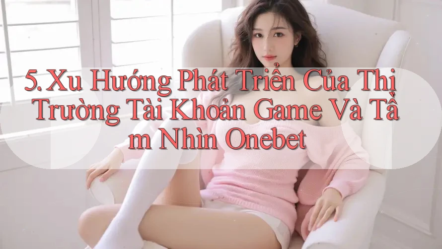 5. Xu Hướng Phát Triển Của Thị Trường Tài Khoản Game Và Tầm Nhìn Onebet