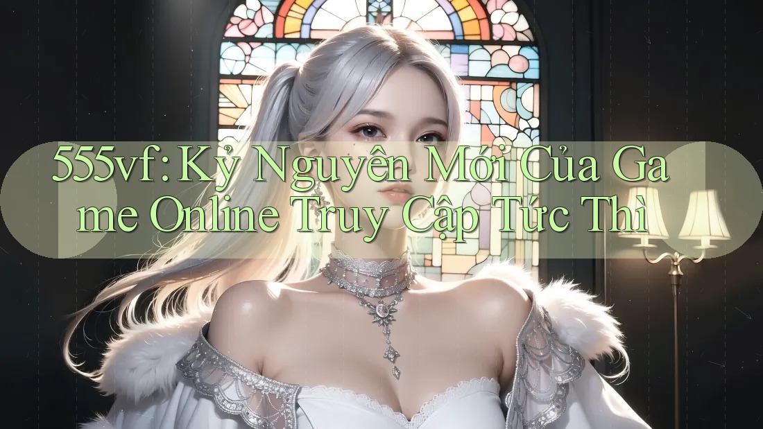 555vf: Kỷ Nguyên Mới Của Game Online Truy Cập Tức Thì 555vf: Kỷ Nguyên Mới Của Game Online Truy Cập Tức Thì
