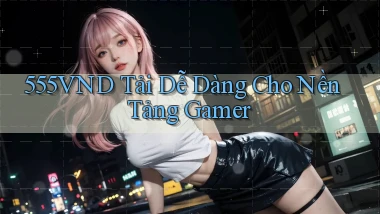 555vnd   Tải Dễ Dàng Cho Nền Tảng Gamer