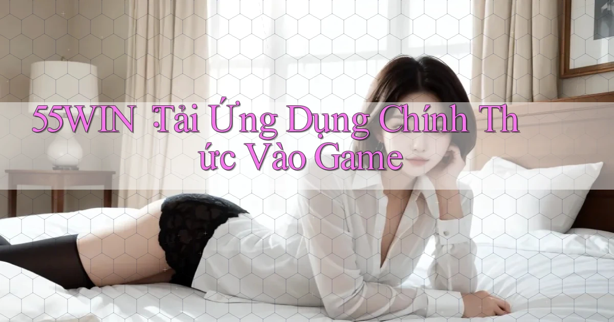 55win： Tải Ứng Dụng Chính Thức Vào Game