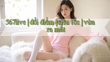 567live đổi điểm siêu tốc vừa ra mắt