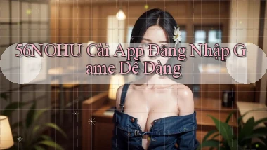 56nohu   Cài App Đăng Nhập Game Dễ Dàng