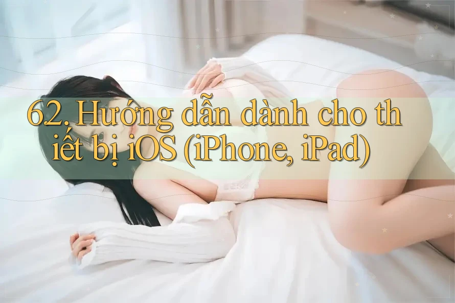 6. 2. Hướng dẫn dành cho thiết bị iOS (iPhone, iPad) 6. 2. Hướng dẫn dành cho thiết bị iOS (iPhone, iPad)
