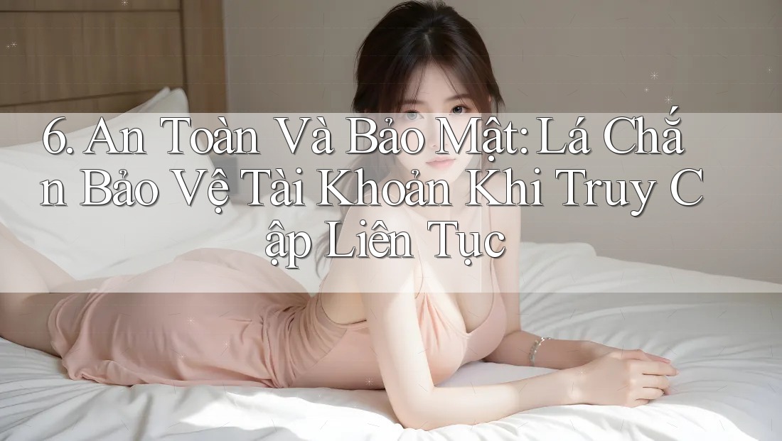 6. An Toàn Và Bảo Mật: Lá Chắn Bảo Vệ Tài Khoản Khi Truy Cập Liên Tục 6. An Toàn Và Bảo Mật: Lá Chắn Bảo Vệ Tài Khoản Khi Truy Cập Liên Tục