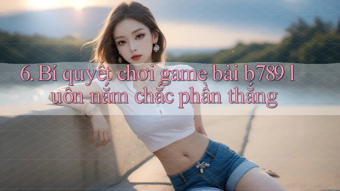 6. Bí quyết chơi game bài b789 luôn nắm chắc phần thắng