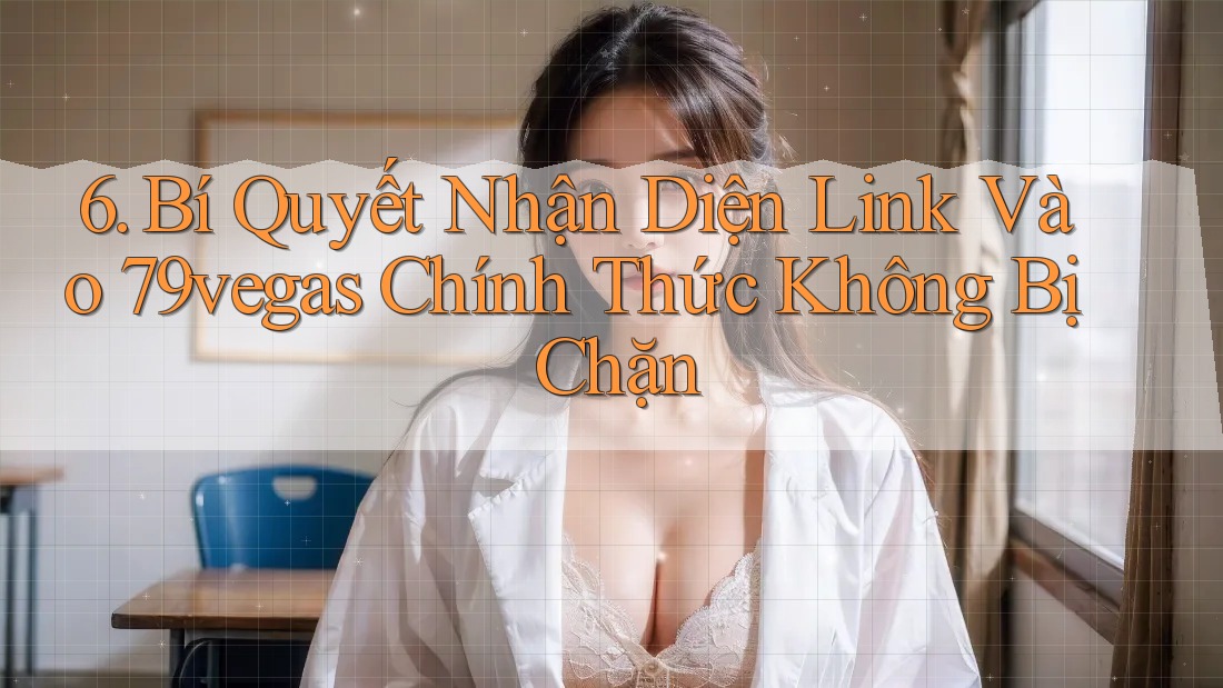 6. Bí Quyết Nhận Diện Link Vào 79vegas Chính Thức Không Bị Chặn 6. Bí Quyết Nhận Diện Link Vào 79vegas Chính Thức Không Bị Chặn