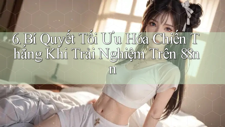 6. Bí Quyết Tối Ưu Hóa Chiến Thắng Khi Trải Nghiệm Trên 88nn
