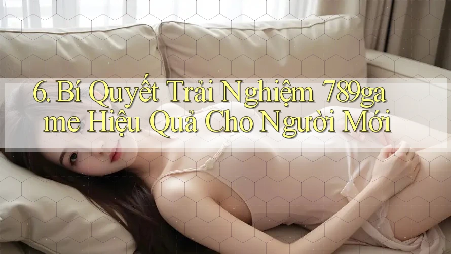 6. Bí Quyết Trải Nghiệm 789game Hiệu Quả Cho Người Mới 6. Bí Quyết Trải Nghiệm 789game Hiệu Quả Cho Người Mới
