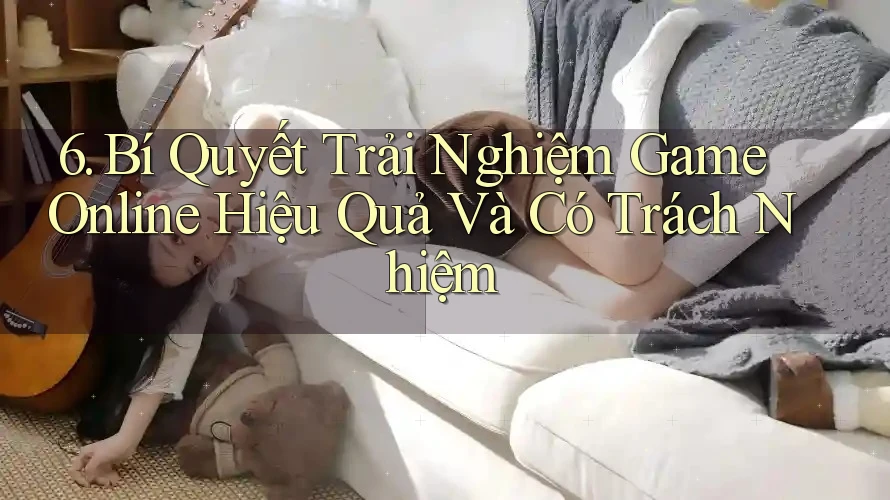 6. Bí Quyết Trải Nghiệm Game Online Hiệu Quả Và Có Trách Nhiệm 6. Bí Quyết Trải Nghiệm Game Online Hiệu Quả Và Có Trách Nhiệm