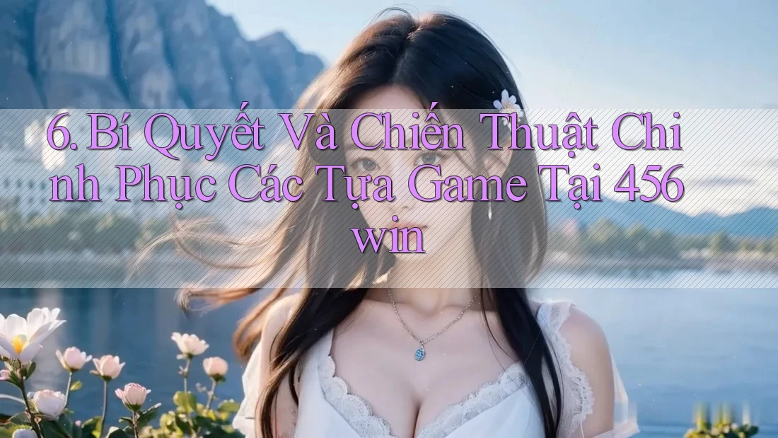 6. Bí Quyết Và Chiến Thuật Chinh Phục Các Tựa Game Tại 456win