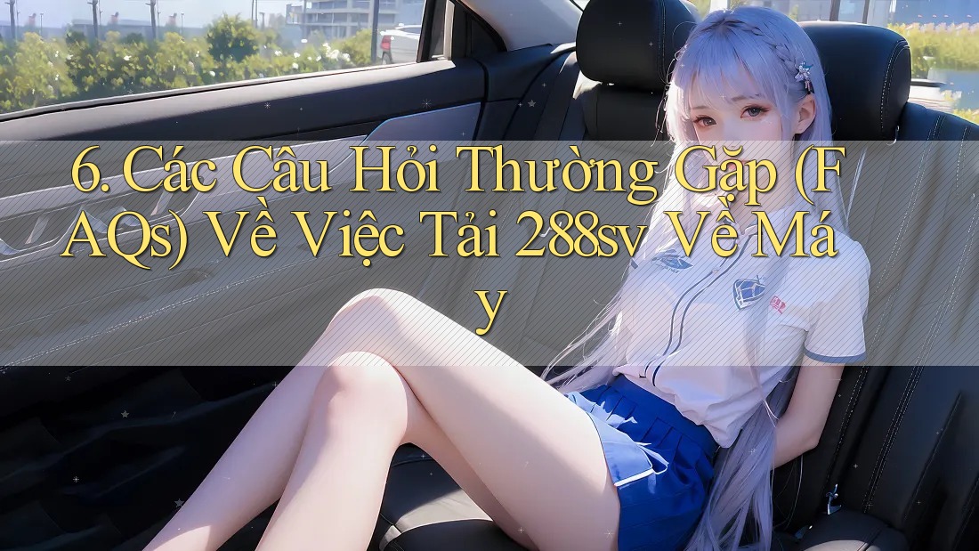 6. Các Câu Hỏi Thường Gặp (FAQs) Về Việc Tải 288sv Về Máy