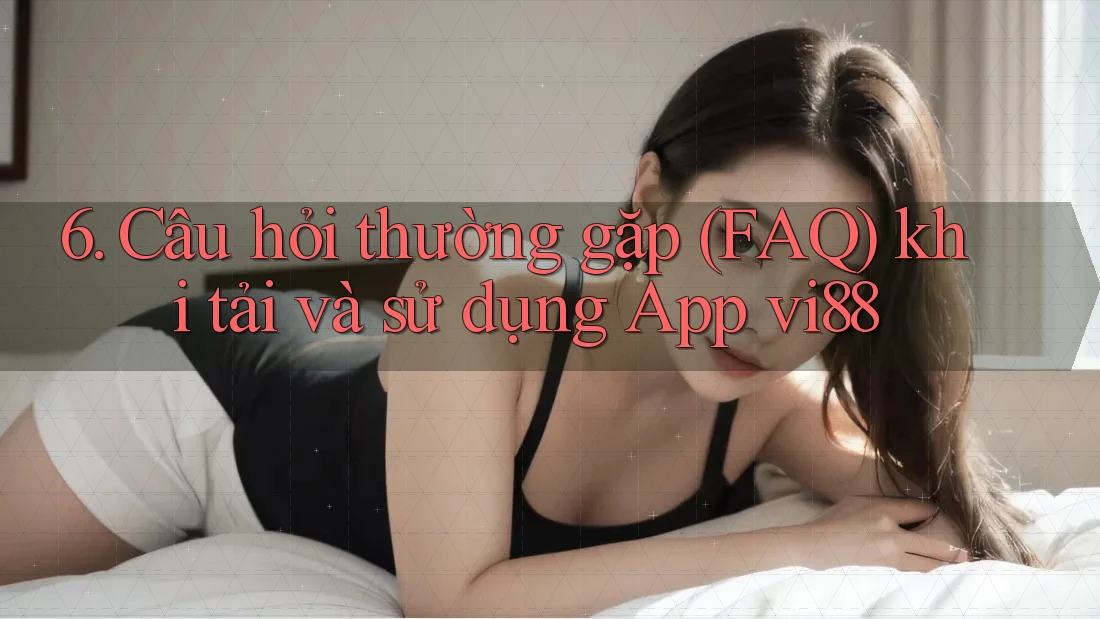 6. Câu hỏi thường gặp (FAQ) khi tải và sử dụng App vi88