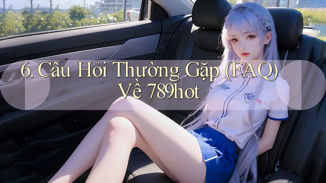 6. Câu Hỏi Thường Gặp (FAQ) Về 789hot 6. Câu Hỏi Thường Gặp (FAQ) Về 789hot