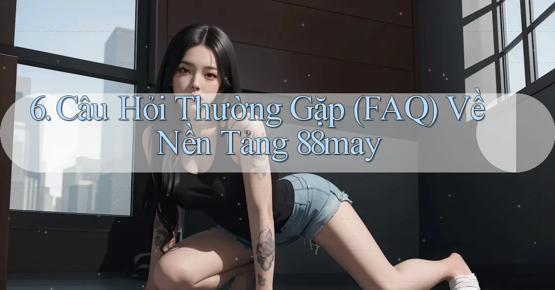 6. Câu Hỏi Thường Gặp (FAQ) Về Nền Tảng 88may 6. Câu Hỏi Thường Gặp (FAQ) Về Nền Tảng 88may