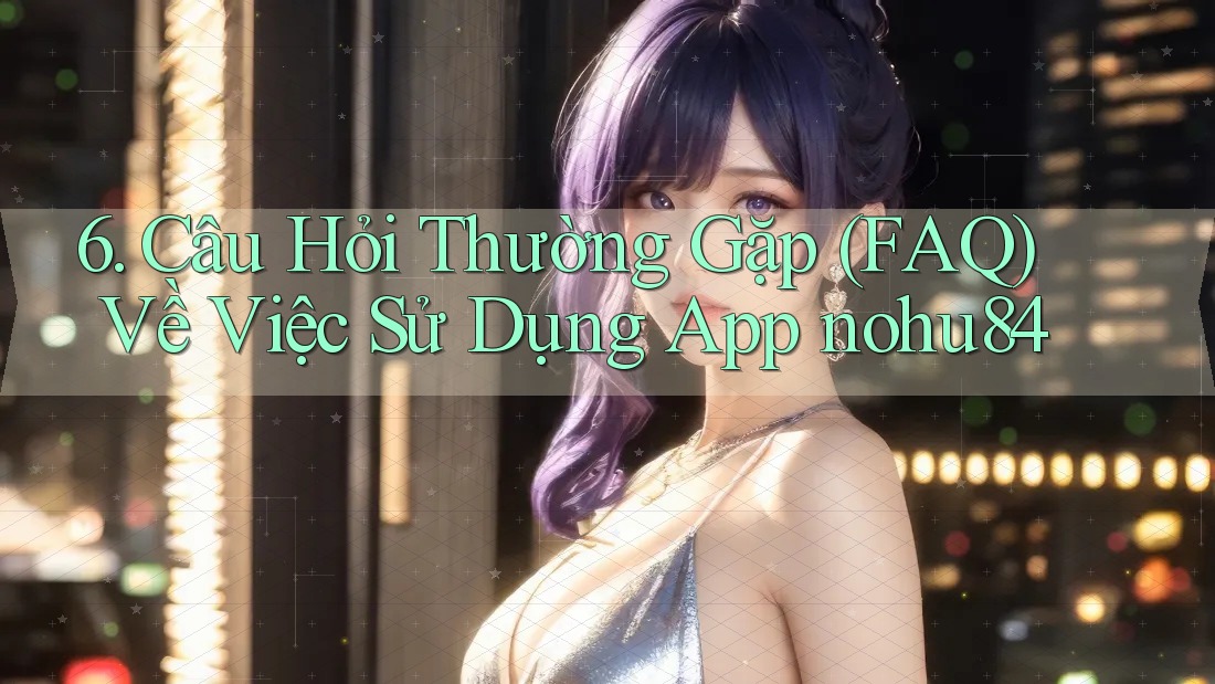 6. Câu Hỏi Thường Gặp (FAQ) Về Việc Sử Dụng App nohu84