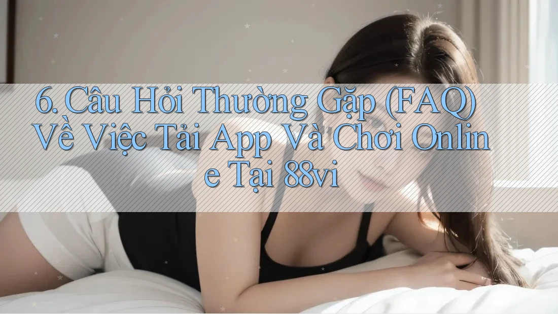 6. Câu Hỏi Thường Gặp (FAQ) Về Việc Tải App Và Chơi Online Tại 88vi