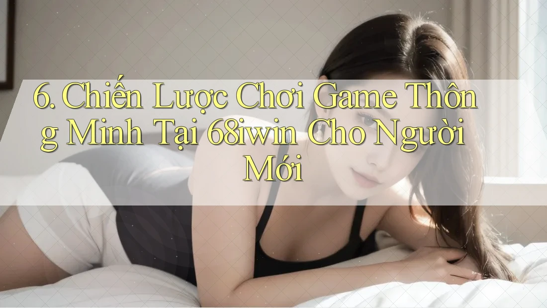 6. Chiến Lược Chơi Game Thông Minh Tại 68iwin Cho Người Mới 6. Chiến Lược Chơi Game Thông Minh Tại 68iwin Cho Người Mới