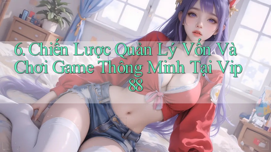 6. Chiến Lược Quản Lý Vốn Và Chơi Game Thông Minh Tại Vip88 6. Chiến Lược Quản Lý Vốn Và Chơi Game Thông Minh Tại Vip88