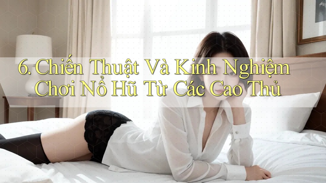 6. Chiến Thuật Và Kinh Nghiệm Chơi Nổ Hũ Từ Các Cao Thủ 6. Chiến Thuật Và Kinh Nghiệm Chơi Nổ Hũ Từ Các Cao Thủ