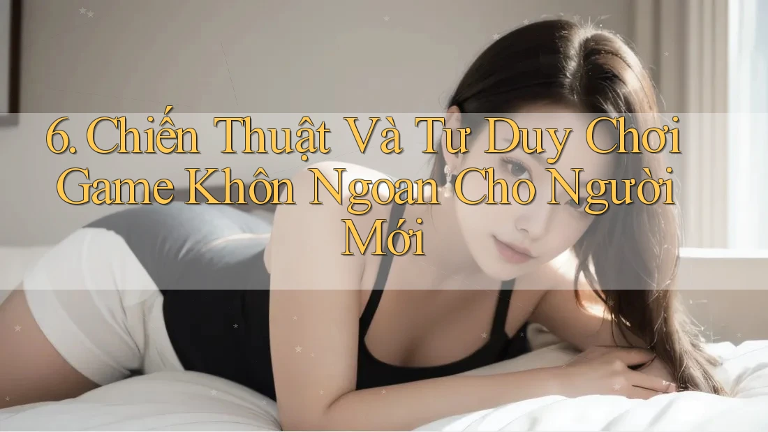 6. Chiến Thuật Và Tư Duy Chơi Game Khôn Ngoan Cho Người Mới 6. Chiến Thuật Và Tư Duy Chơi Game Khôn Ngoan Cho Người Mới