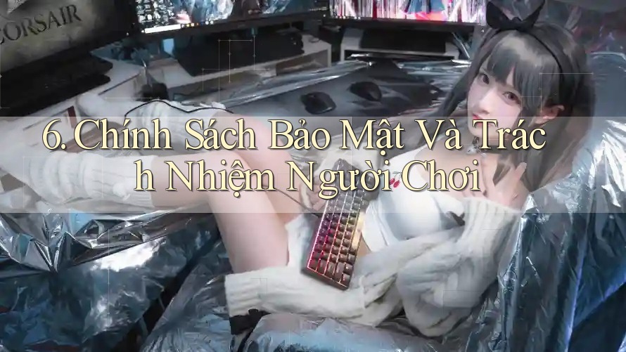 6. Chính Sách Bảo Mật Và Trách Nhiệm Người Chơi 6. Chính Sách Bảo Mật Và Trách Nhiệm Người Chơi