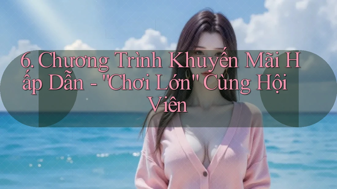 6. Chương Trình Khuyến Mãi Hấp Dẫn - “Chơi Lớn” Cùng Hội Viên